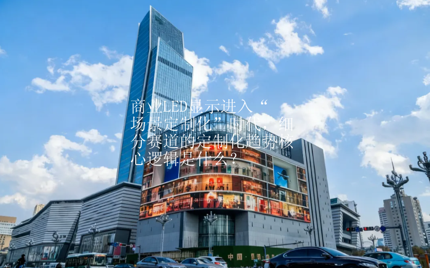 商业LED显示进入“场景定制化”时代，细分赛道的定制化趋势核心逻辑是什么？